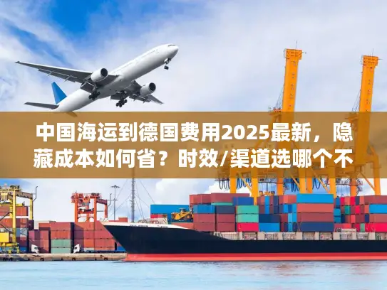 中国海运到德国费用2025最新，隐藏成本如何省？时效/渠道选哪个不踩坑？