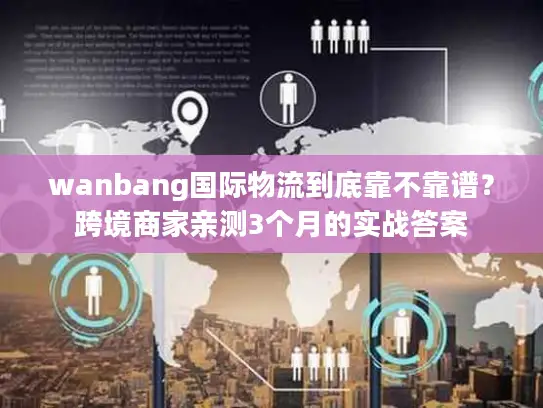 wanbang国际物流到底靠不靠谱？跨境商家亲测3个月的实战答案