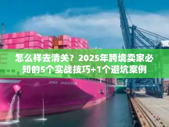 怎么样去清关？2025年跨境卖家必知的5个实战技巧+1个避坑案例