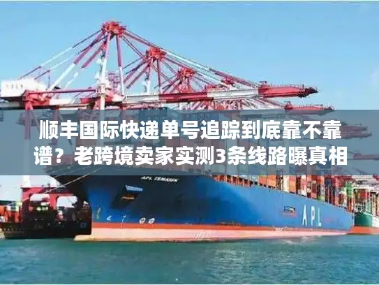 顺丰国际快递单号追踪到底靠不靠谱？老跨境卖家实测3条线路曝真相