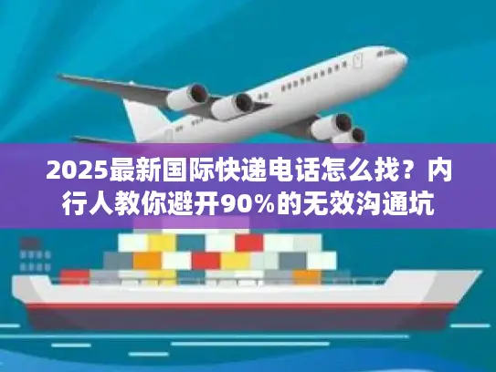 2025最新国际快递电话怎么找？内行人教你避开90%的无效沟通坑