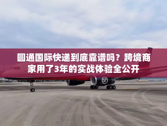 圆通国际快递到底靠谱吗？跨境商家用了3年的实战体验全公开