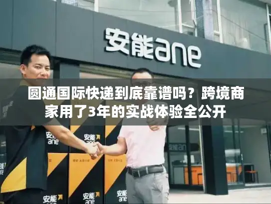 圆通国际快递到底靠谱吗？跨境商家用了3年的实战体验全公开