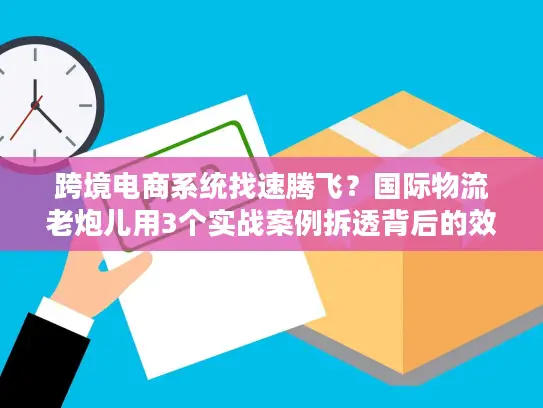跨境电商系统找速腾飞？国际物流老炮儿用3个实战案例拆透背后的效率密码