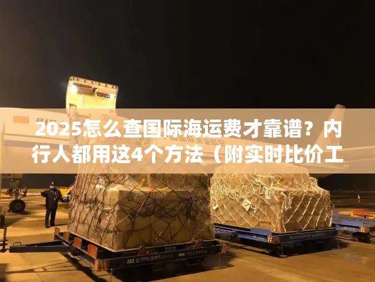 2025怎么查国际海运费才靠谱?内行人都用这4个方法(附实时比价工具) 2025怎么查国际海运费才靠谱?内行人都用这4个方法(附实时比价工具)