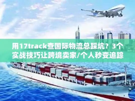 用17track查国际物流总踩坑？3个实战技巧让跨境卖家/个人秒变追踪高手