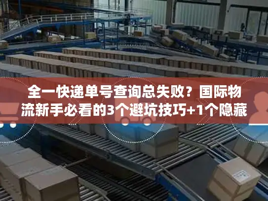 全一快递单号查询总失败？国际物流新手必看的3个避坑技巧+1个隐藏工具