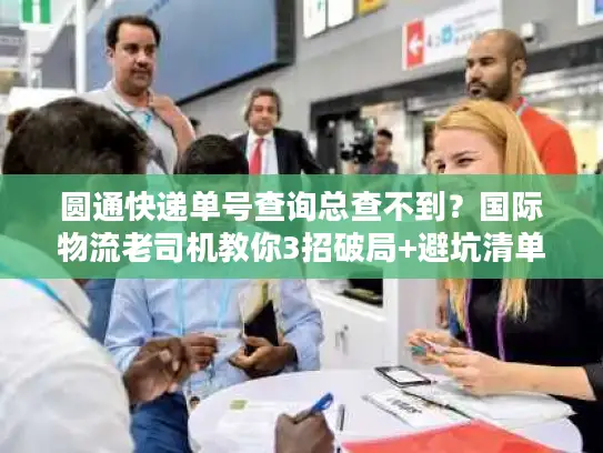 圆通快递单号查询总查不到？国际物流老司机教你3招破局+避坑清单
