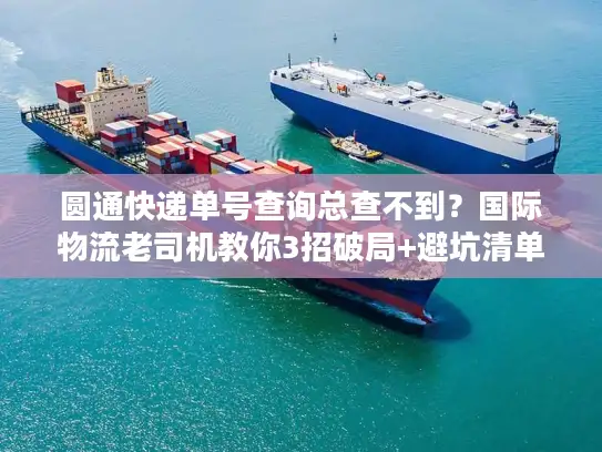 圆通快递单号查询总查不到？国际物流老司机教你3招破局+避坑清单