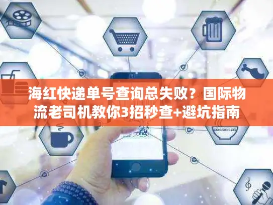 海红快递单号查询总失败？国际物流老司机教你3招秒查+避坑指南