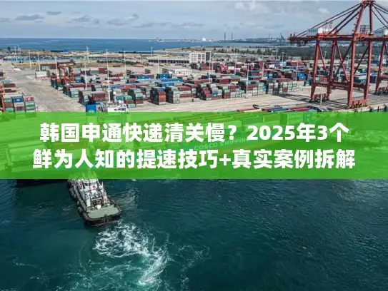 韩国申通快递清关慢？2025年3个鲜为人知的提速技巧+真实案例拆解
