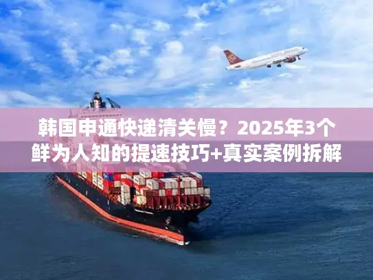 韩国申通快递清关慢？2025年3个鲜为人知的提速技巧+真实案例拆解