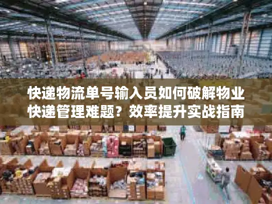 快递物流单号输入员如何破解物业快递管理难题？效率提升实战指南