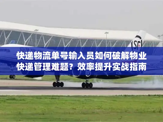 快递物流单号输入员如何破解物业快递管理难题？效率提升实战指南