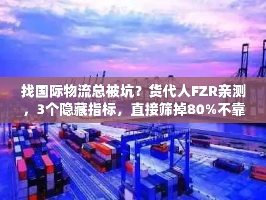 找国际物流总被坑？货代人FZR亲测，3个隐藏指标，直接筛掉80%不靠谱服务商