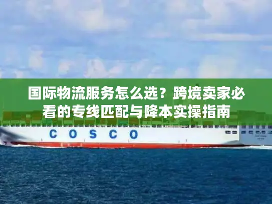 国际物流服务怎么选？跨境卖家必看的专线匹配与降本实操指南