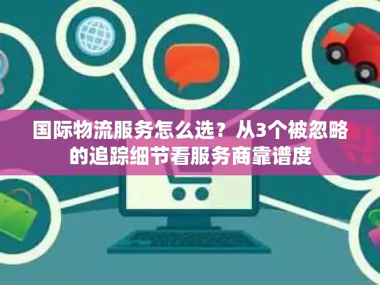 国际物流服务怎么选？从3个被忽略的追踪细节看服务商靠谱度
