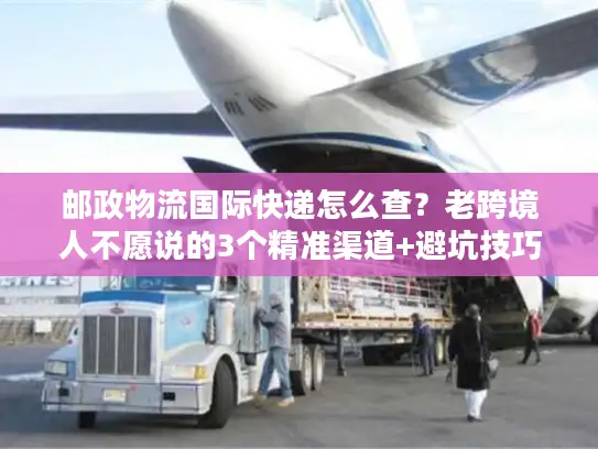 邮政物流国际快递怎么查？老跨境人不愿说的3个精准渠道+避坑技巧