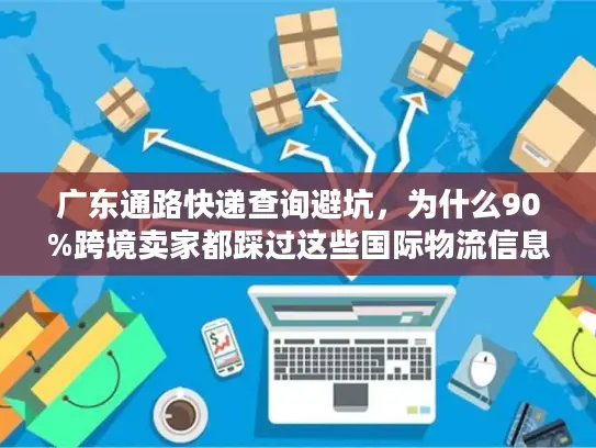 广东通路快递查询避坑,为什么90%跨境卖家都踩过这些国际物流信息差? 广东通路快递查询避坑,为什么90%跨境卖家都踩过这些国际物流信息差?