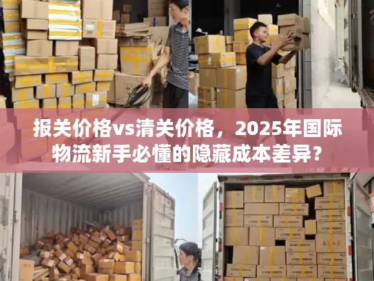 报关价格vs清关价格，2025年国际物流新手必懂的隐藏成本差异？