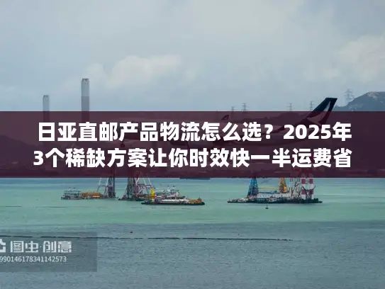 日亚直邮产品物流怎么选？2025年3个稀缺方案让你时效快一半运费省三成！