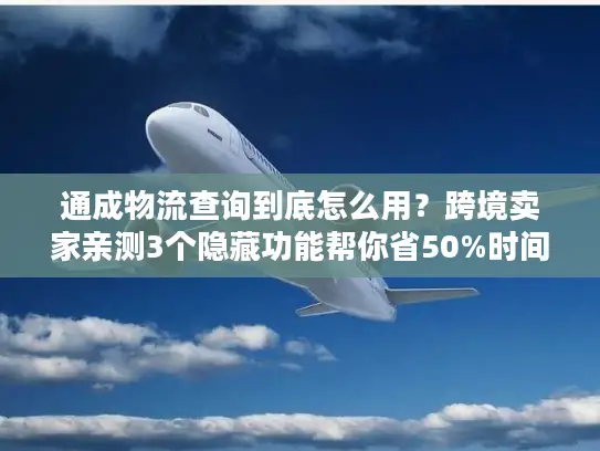 通成物流查询到底怎么用？跨境卖家亲测3个隐藏功能帮你省50%时间