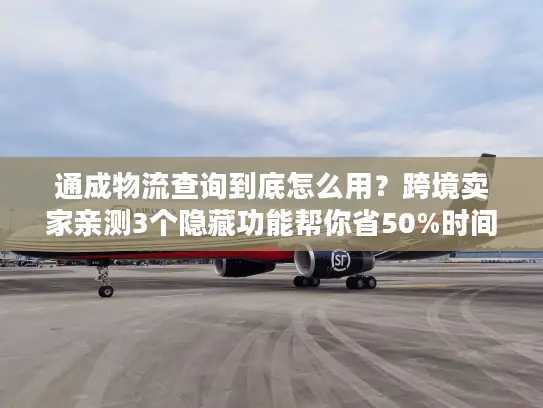 通成物流查询到底怎么用？跨境卖家亲测3个隐藏功能帮你省50%时间