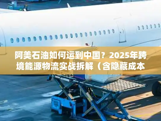 阿美石油如何运到中国？2025年跨境能源物流实战拆解（含隐藏成本避坑）