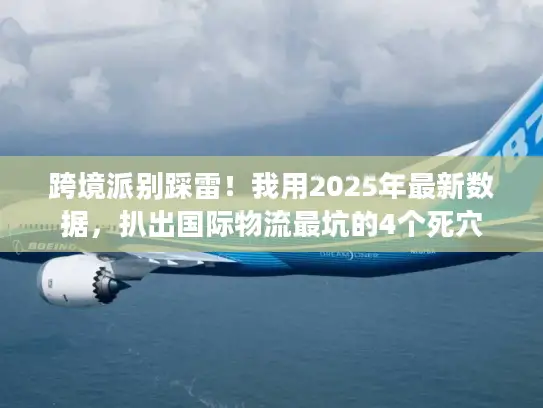 跨境派别踩雷！我用2025年最新数据，扒出国际物流最坑的4个死穴