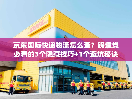 京东国际快递物流怎么查？跨境党必看的3个隐藏技巧+1个避坑秘诀