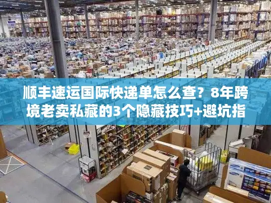 顺丰速运国际快递单怎么查?8年跨境老卖私藏的3个隐藏技巧+避坑指南 顺丰速运国际快递单怎么查?8年跨境老卖私藏的3个隐藏技巧+避坑指南
