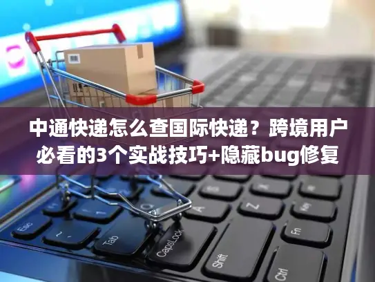 中通快递怎么查国际快递？跨境用户必看的3个实战技巧+隐藏bug修复