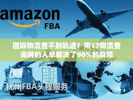 国际物流查不到轨迹？用17物流查询网的人早解决了90%的麻烦