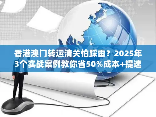 香港澳门转运清关怕踩雷？2025年3个实战案例教你省50%成本+提速3天！