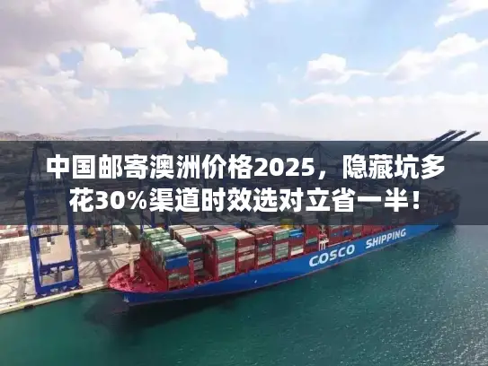 中国邮寄澳洲价格2025，隐藏坑多花30%渠道时效选对立省一半！