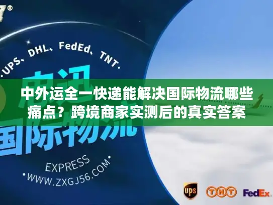 中外运全一快递能解决国际物流哪些痛点？跨境商家实测后的真实答案