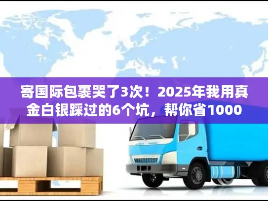 寄国际包裹哭了3次！2025年我用真金白银踩过的6个坑，帮你省1000块