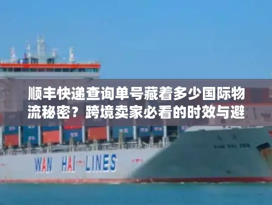 顺丰快递查询单号藏着多少国际物流秘密？跨境卖家必看的时效与避坑实战