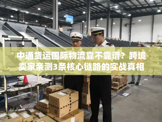 中通货运国际物流靠不靠谱？跨境卖家亲测3条核心链路的实战真相