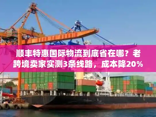 顺丰特惠国际物流到底省在哪？老跨境卖家实测3条线路，成本降20%的秘密