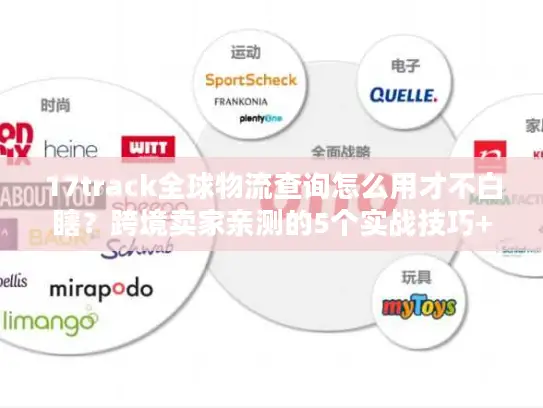 17track全球物流查询怎么用才不白瞎？跨境卖家亲测的5个实战技巧+避坑清单