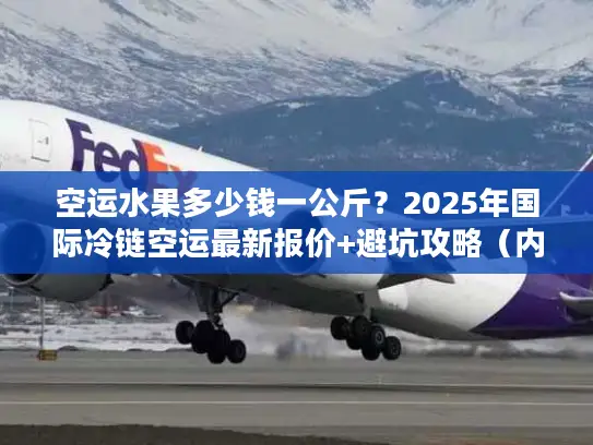 空运水果多少钱一公斤？2025年国际冷链空运最新报价+避坑攻略（内附实战案例）