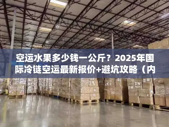 空运水果多少钱一公斤？2025年国际冷链空运最新报价+避坑攻略（内附实战案例）