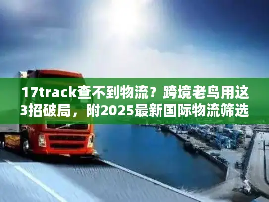 17track查不到物流？跨境老鸟用这3招破局，附2025最新国际物流筛选清单