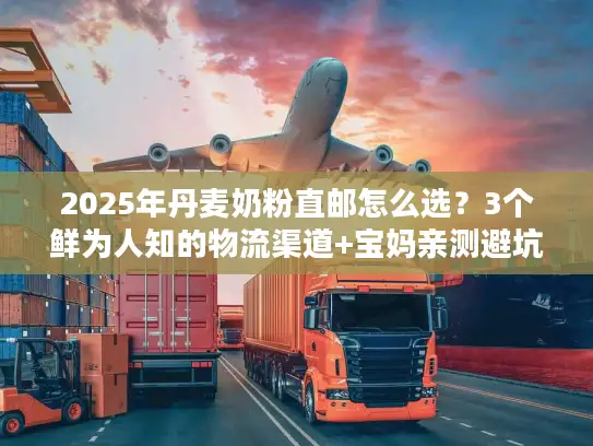 2025年丹麦奶粉直邮怎么选？3个鲜为人知的物流渠道+宝妈亲测避坑攻略