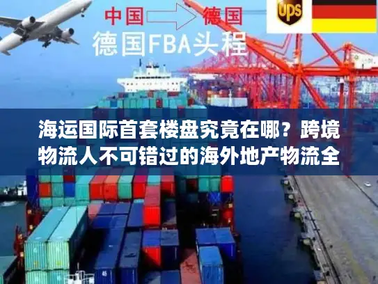 海运国际首套楼盘究竟在哪？跨境物流人不可错过的海外地产物流全案拆解