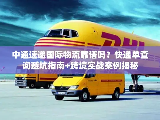 中通速递国际物流靠谱吗？快递单查询避坑指南+跨境实战案例揭秘