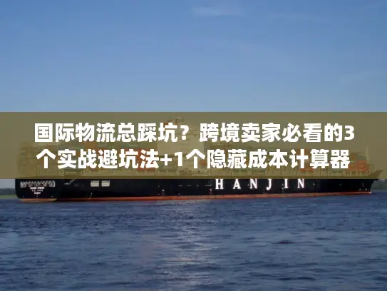国际物流总踩坑？跨境卖家必看的3个实战避坑法+1个隐藏成本计算器