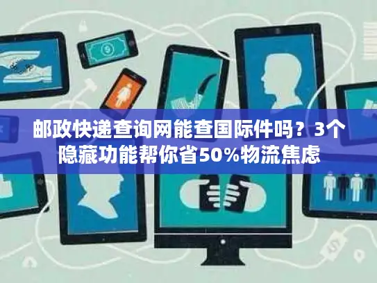 邮政快递查询网能查国际件吗？3个隐藏功能帮你省50%物流焦虑