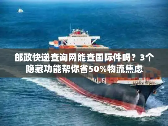 邮政快递查询网能查国际件吗？3个隐藏功能帮你省50%物流焦虑